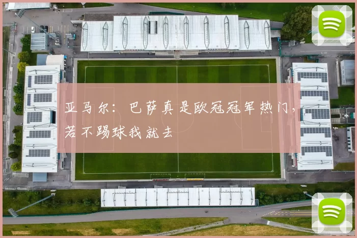 亚马尔：巴萨真是欧冠冠军热门，若不踢球我就去