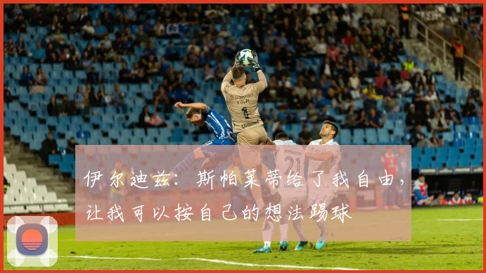 伊尔迪兹：斯帕莱蒂给了我自由，让我可以按自己的想法踢球