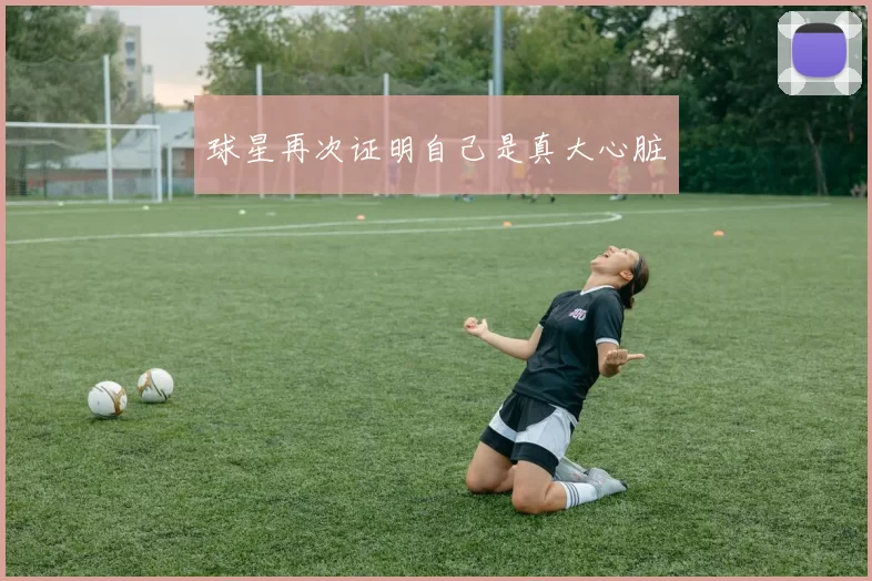 球星再次证明自己是真大心脏