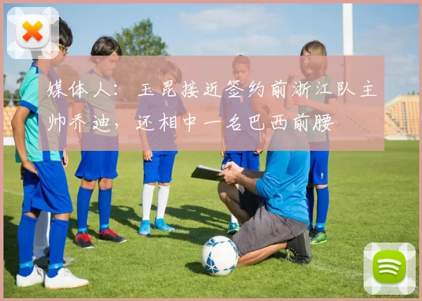 媒体人：玉昆接近签约前浙江队主帅乔迪，还相中一名巴西前腰