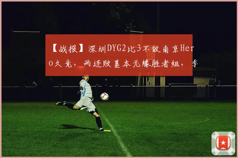 【战报】深圳DYG2比3不敌南京Hero久竞，两连败基本无缘胜者组，季后赛难了