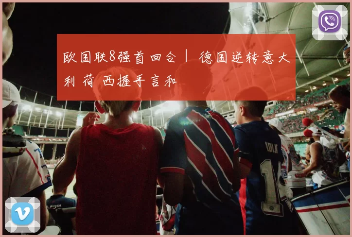欧国联8强首回合｜ 德国逆转意大利 荷 西握手言和