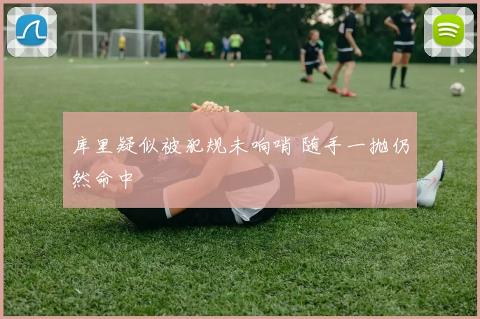 库里疑似被犯规未响哨 随手一抛仍然命中