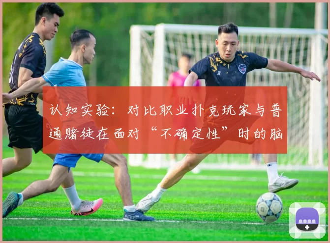 认知实验：对比职业扑克玩家与普通赌徒在面对“不确定性”时的脑电图差异。（认知研究：职业扑克玩家与普通赌徒在“不确定性”情境下的脑电图对比）