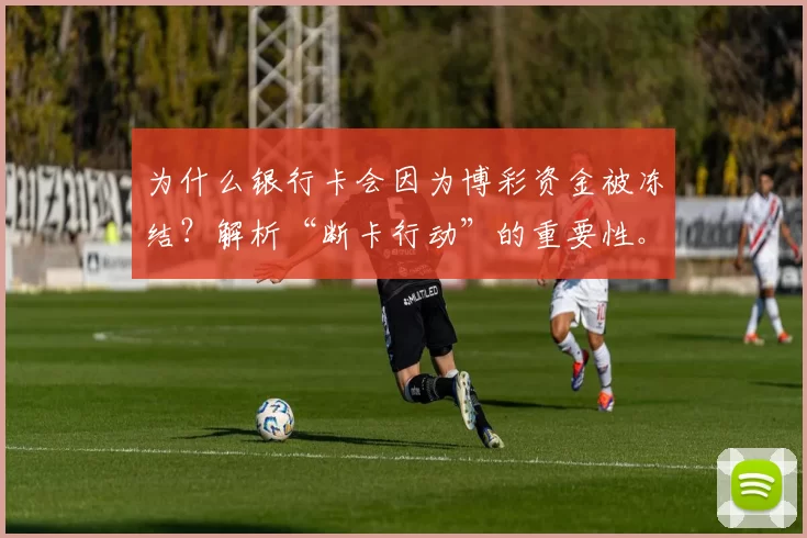 为什么银行卡会因为博彩资金被冻结？解析“断卡行动”的重要性。（银行卡因涉博彩资金为何会被冻结？深度解读“断卡行动”的意义）