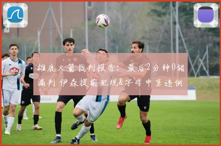 雄鹿火箭裁判报告：最后2分钟0错漏判 伊森提前犯规&字母申京违例