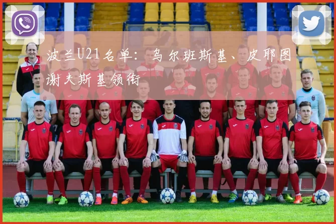波兰U21名单：乌尔班斯基、皮耶图谢夫斯基领衔