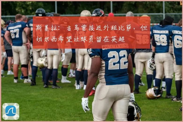 斯基拉：吉乌曾接近外租比萨，但切尔西希望让球员留在英超