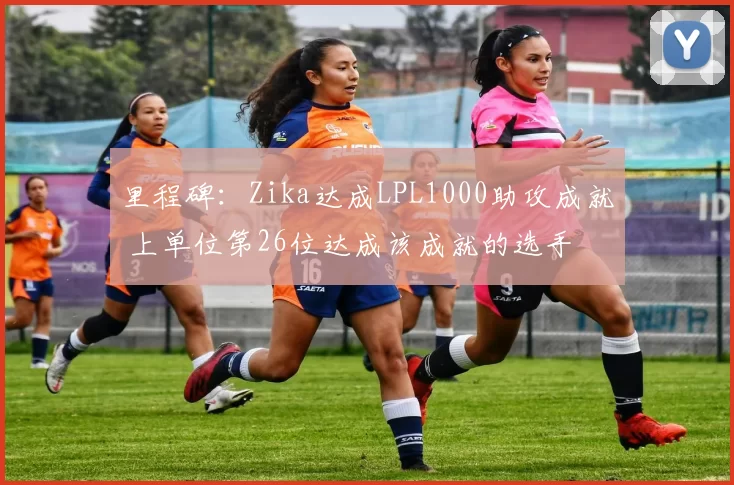 里程碑：Zika达成LPL1000助攻成就 上单位第26位达成该成就的选手
