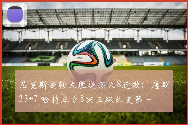 尼克斯逆转大胜送热火8连败：唐斯23+7 哈特本季8次三双队史第一