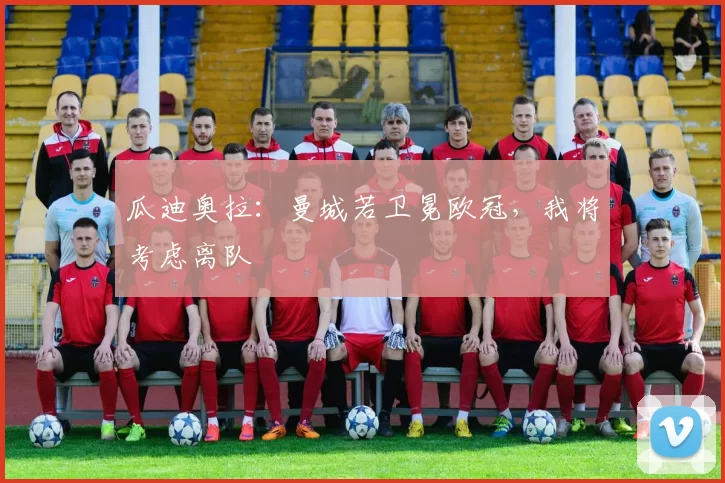 瓜迪奥拉：曼城若卫冕欧冠，我将考虑离队