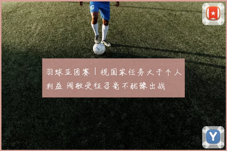 羽球亚团赛｜视国家任务大于个人利益 阀敏受征召毫不犹豫出战