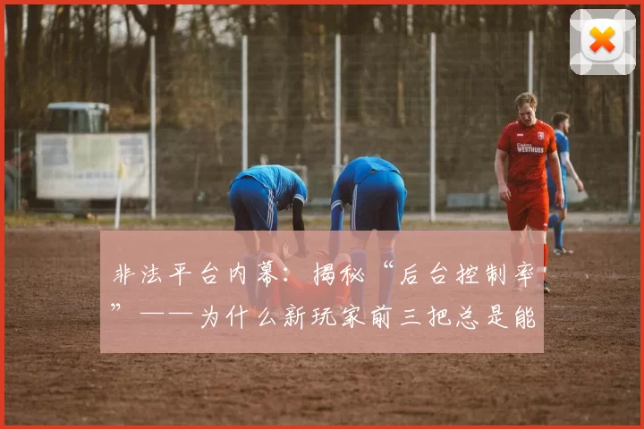 非法平台内幕：揭秘“后台控制率”——为什么新玩家前三把总是能奇迹般地赢钱？（非法平台黑幕大起底：“后台控制率”如何让新手前三局看似轻松赢钱？）