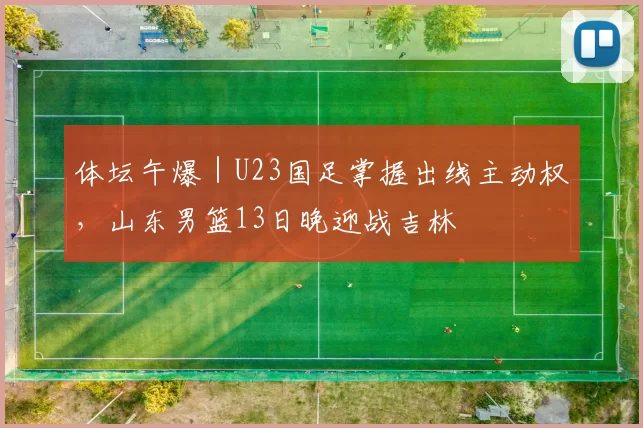 体坛午爆｜U23国足掌握出线主动权，山东男篮13日晚迎战吉林