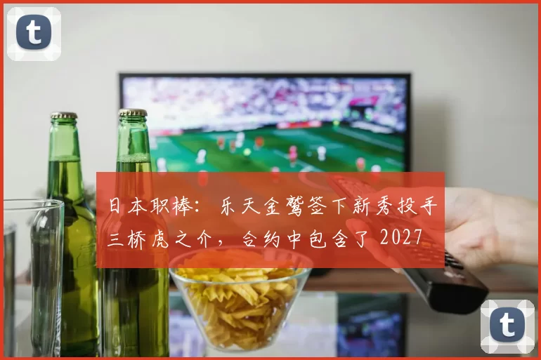 日本职棒：乐天金鹫签下新秀投手三桥虎之介，合约中包含了 2027 年挑战 MLB 的条款