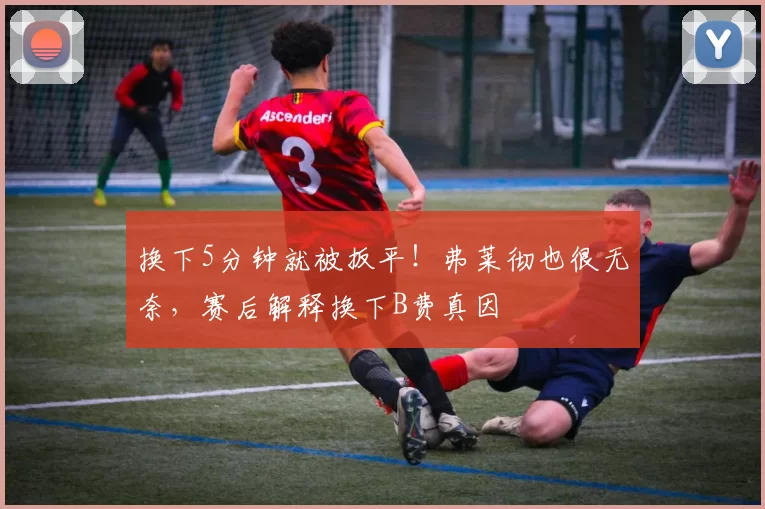 换下5分钟就被扳平！弗莱彻也很无奈，赛后解释换下B费真因