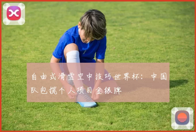 自由式滑雪空中技巧世界杯：中国队包揽个人项目金银牌
