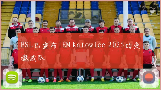 ESL已宣布IEM Katowice 2025的受邀战队