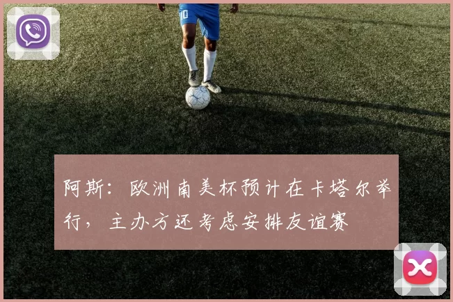 阿斯：欧洲南美杯预计在卡塔尔举行，主办方还考虑安排友谊赛