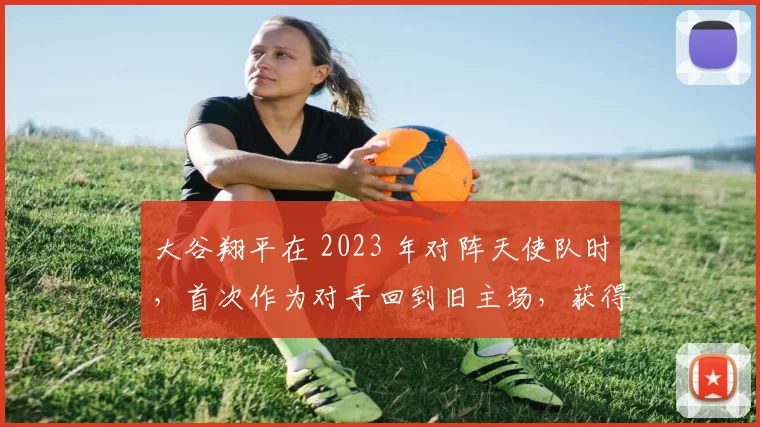 大谷翔平在 2023 年对阵天使队时，首次作为对手回到旧主场，获得全场致敬