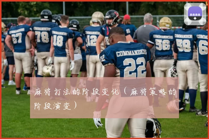 麻将打法的阶段变化（麻将策略的阶段演变）