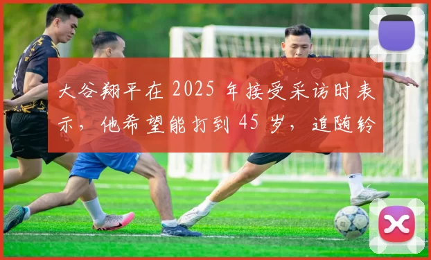 大谷翔平在 2025 年接受采访时表示，他希望能打到 45 岁，追随铃木一朗的脚步