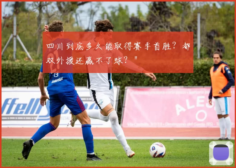 四川到底多久能取得赛季首胜？都双外援还赢不了球？＂