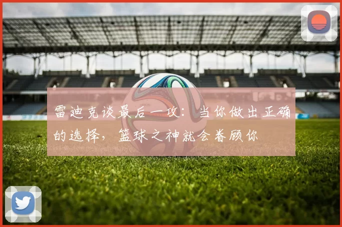 雷迪克谈最后一攻：当你做出正确的选择，篮球之神就会眷顾你