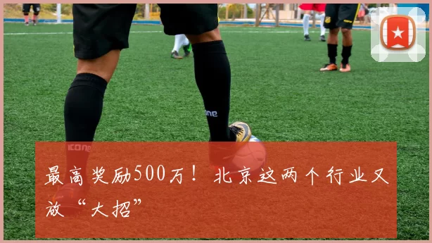 最高奖励500万！北京这两个行业又放“大招”