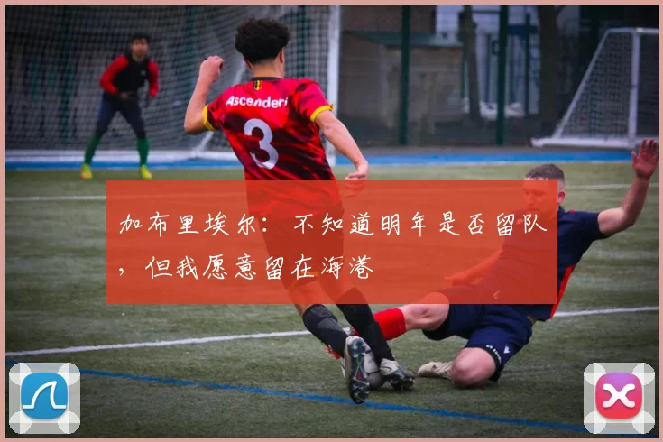 加布里埃尔：不知道明年是否留队，但我愿意留在海港