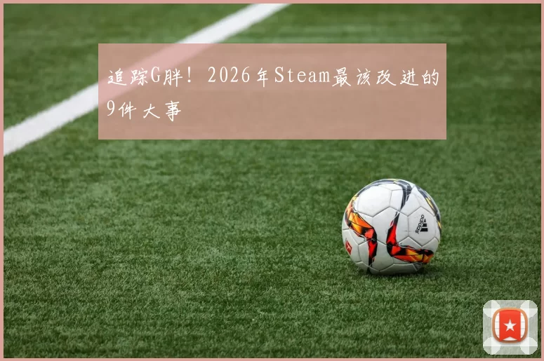追踪G胖！2026年Steam最该改进的9件大事