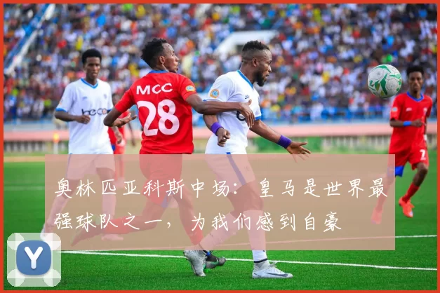 奥林匹亚科斯中场：皇马是世界最强球队之一，为我们感到自豪