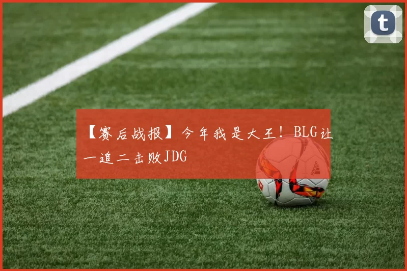 【赛后战报】今年我是大王！BLG让一追二击败JDG