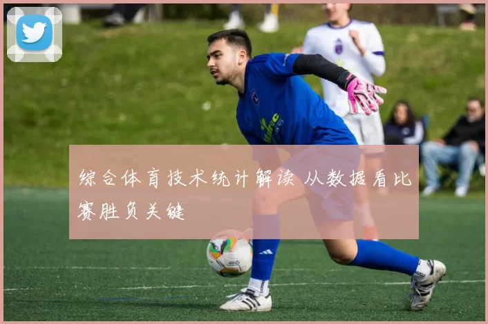 综合体育技术统计解读 从数据看比赛胜负关键