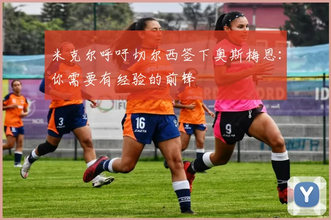米克尔呼吁切尔西签下奥斯梅恩：你需要有经验的前锋