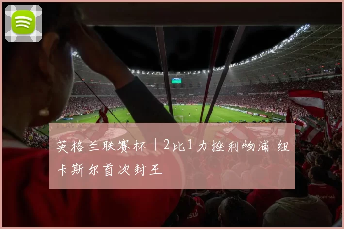 英格兰联赛杯｜2比1力挫利物浦 纽卡斯尔首次封王