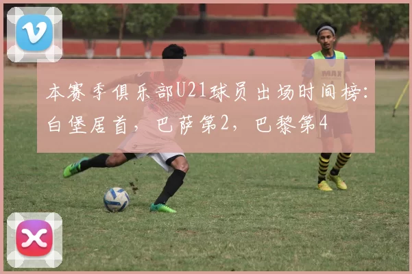 本赛季俱乐部U21球员出场时间榜：白堡居首，巴萨第2，巴黎第4