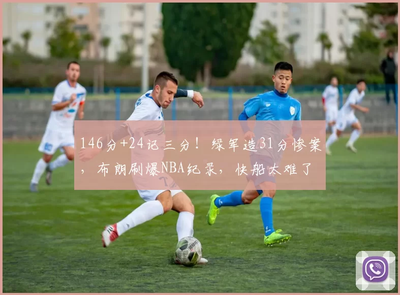 146分+24记三分！绿军造31分惨案，布朗刷爆NBA纪录，快船太难了