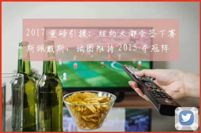 2017 重磅引援：纽约大都会签下赛斯佩戴斯，试图维持 2015 夺冠阵容
