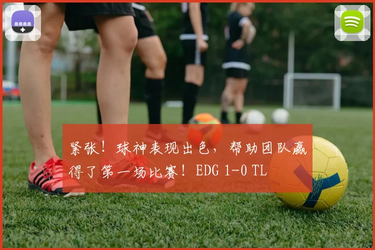 紧张！球神表现出色，帮助团队赢得了第一场比赛！EDG 1-0 TL