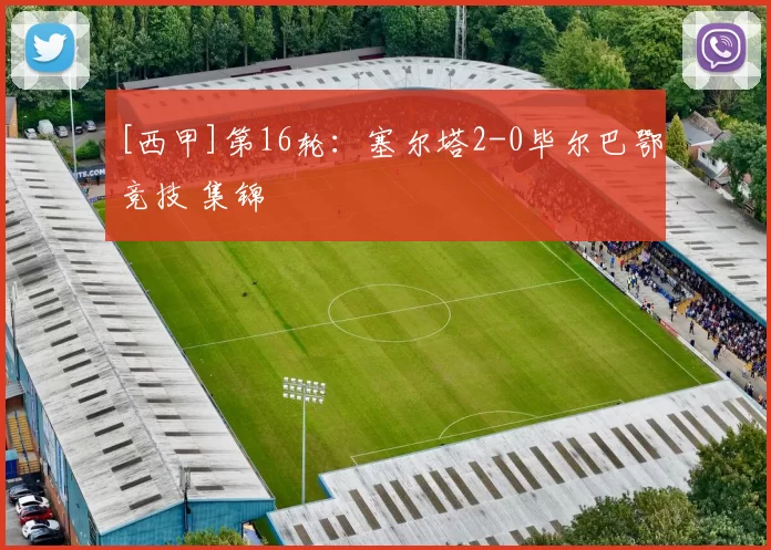 [西甲]第16轮：塞尔塔2-0毕尔巴鄂竞技 集锦