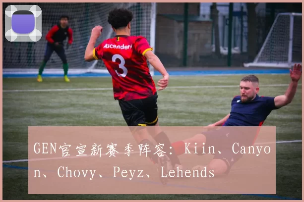 GEN官宣新赛季阵容：Kiin、Canyon、Chovy、Peyz、Lehends