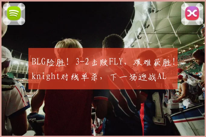 BLG险胜！3-2击败FLY，艰难获胜！knight对线单杀，下一场迎战AL