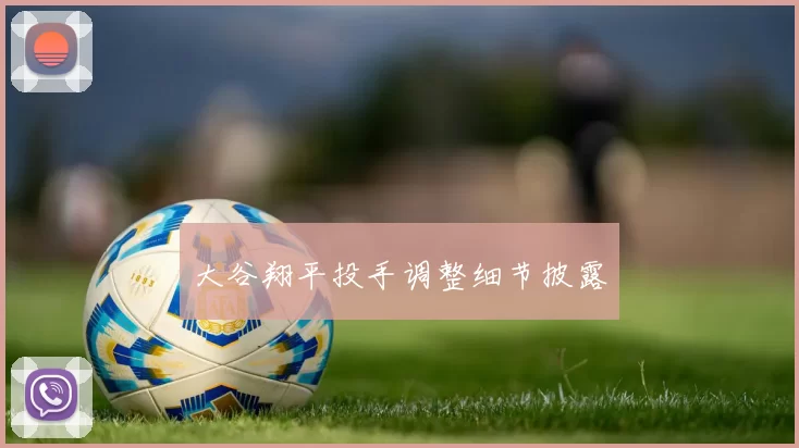大谷翔平投手调整细节披露