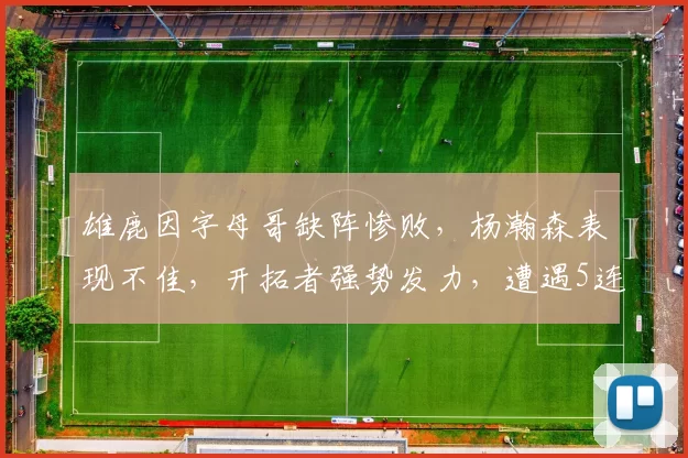 雄鹿因字母哥缺阵惨败，杨瀚森表现不佳，开拓者强势发力，遭遇5连败。