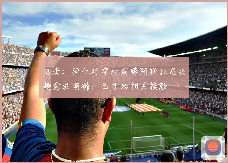 记者：拜仁对霍村前锋阿斯拉尼兴趣愈发明确，已开始相关接触